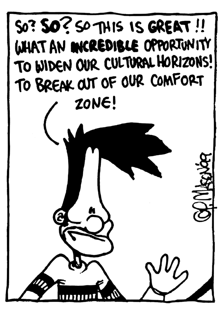 BEN: So? SO? So this is GREAT!! What an INCREDIBLE opportunity to widen our cultural horizons! To break out of our comfort zone!