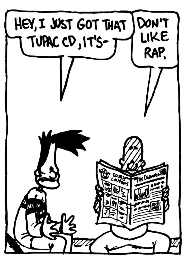 BEN: Hey, I just got that Tupac CD, it's=
JAY: Don't like rap.
