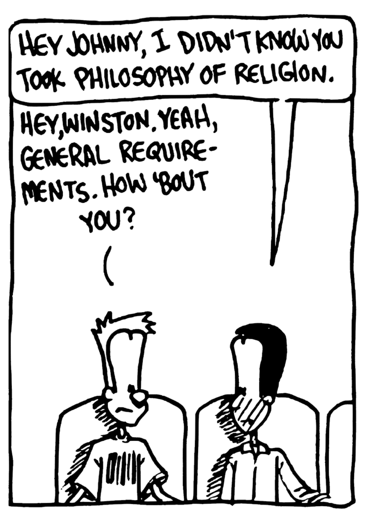 WINSTON: Hey Johnny, I didn't know you took philosophy of religion.
JOHNNY: Hey Winston, yeah, general requirements. How 'bout you?
