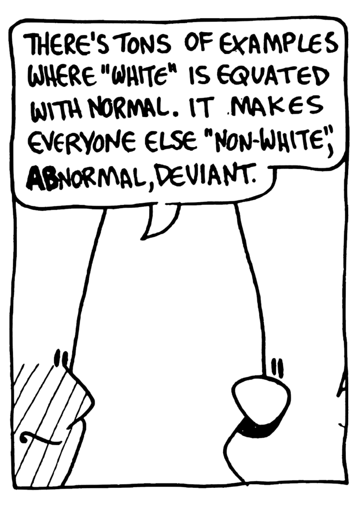 WINSTON: There's tons of examples where "white" is equated with normal. It makes everyone else "non-white", ABnormal, deviant.