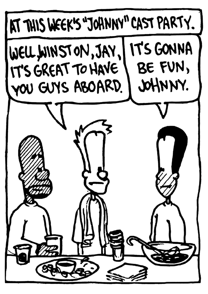 NARRATOR: At this week's "Johnny" cast party.
JOHNNY: Well, Winston, Jay, it's great to have you guys aboard.
WINSTON: It's gonna be fun, Johnny.