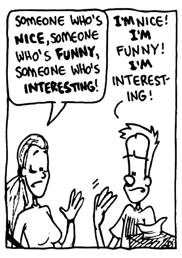 GIRL: Someone who's NICE, someone who's FUNNY. someone who's INTERESTING!
JOHNNY: I'M nice! I'M funny! I'M interesting!