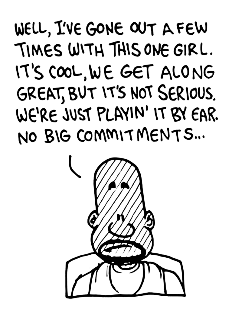 JAY: Well, I've gone out a few times with this one girl. It's cool, we get along great, but it's not serious. We're just playin' it by ear. No big commitments...