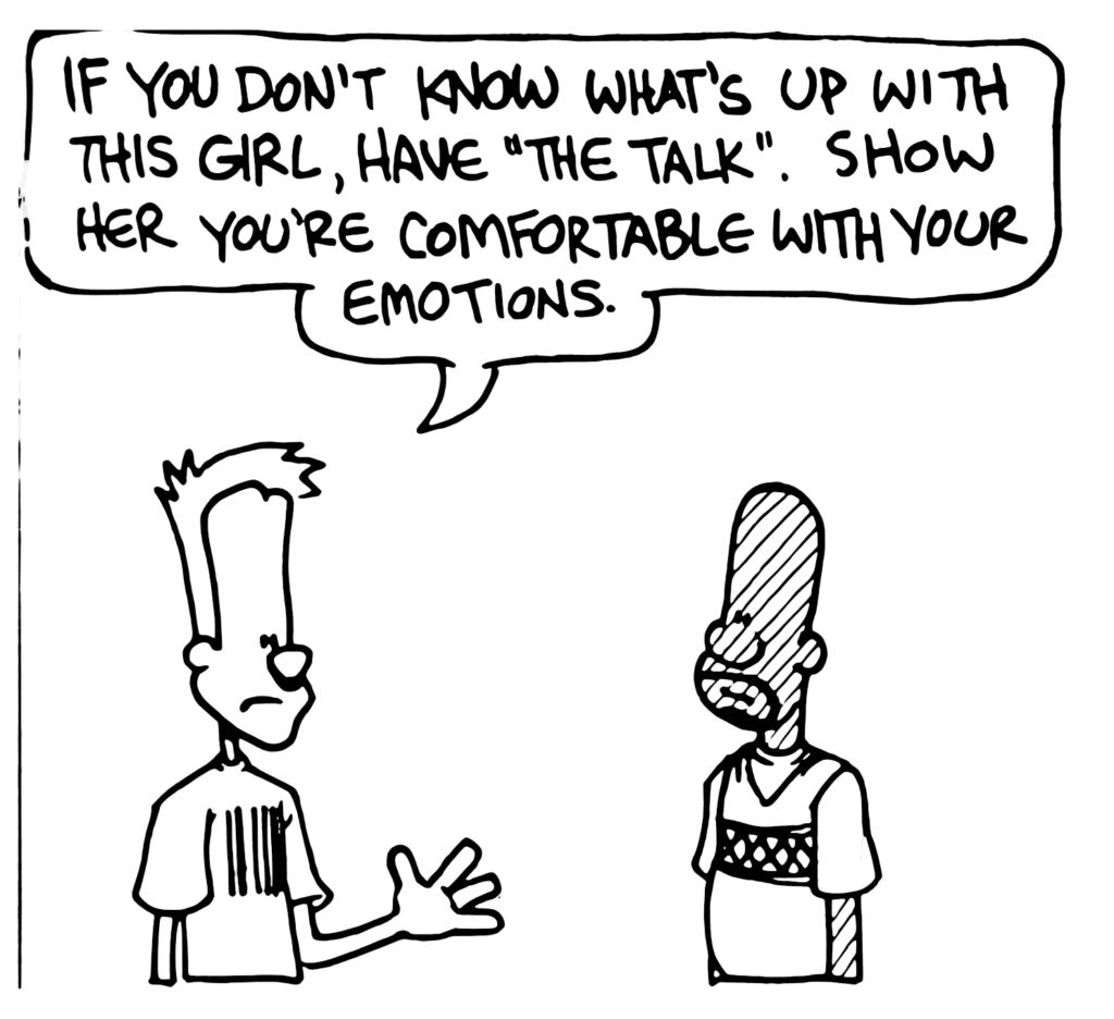 JOHNNY: If you don't know what's up with this girl, have "The Talk". Show her you're comfortable with your emotions.