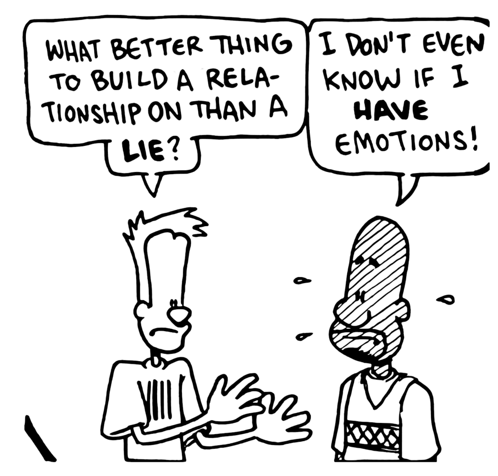 JOHNNY: What better thing to build a relationship on than a LIE?
JAY: I don't even know if I HAVE emotions!