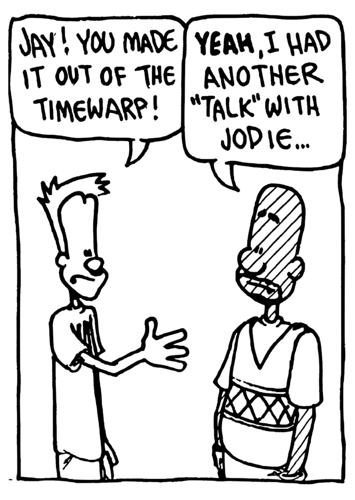 JOHNNY: Jay! You made it out of the timewarp!
JAY: YEAH, I had another "talk" with Jodie...