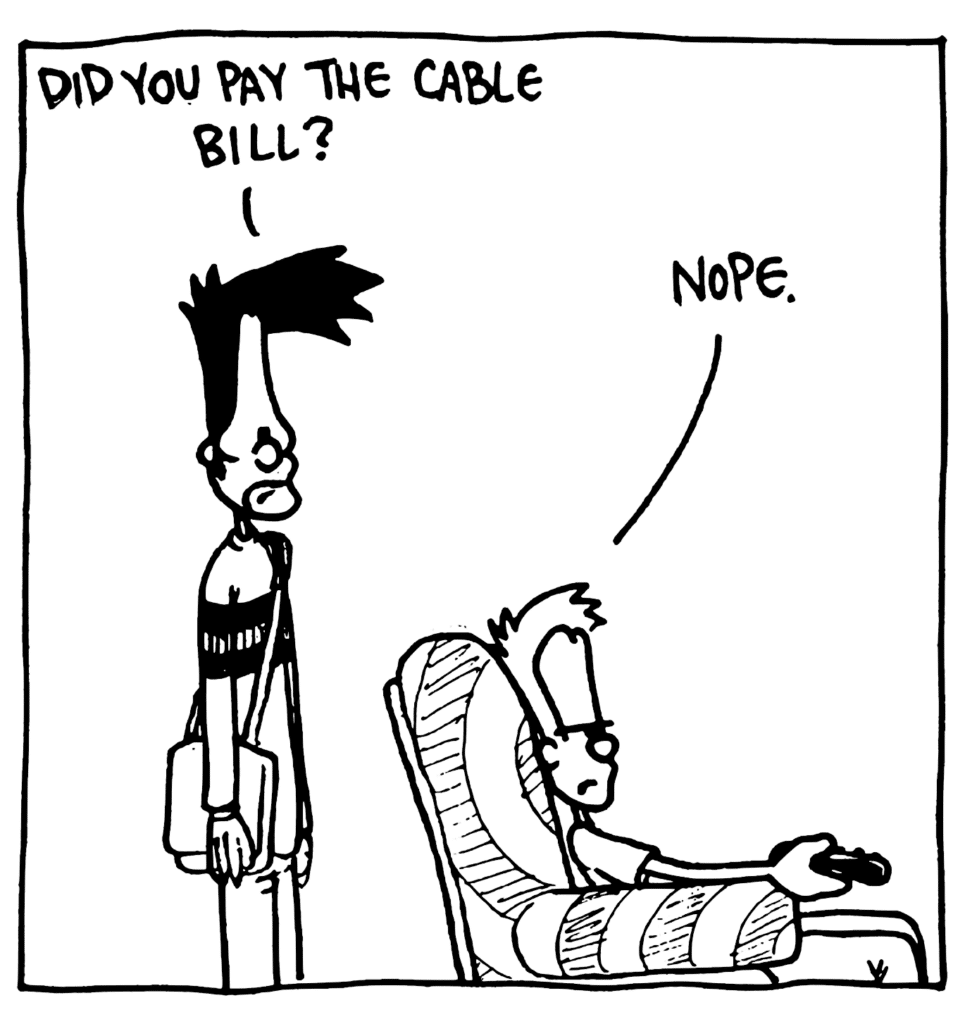 BEN: Did you pay the cable bill?
JOHNNY: Nope.