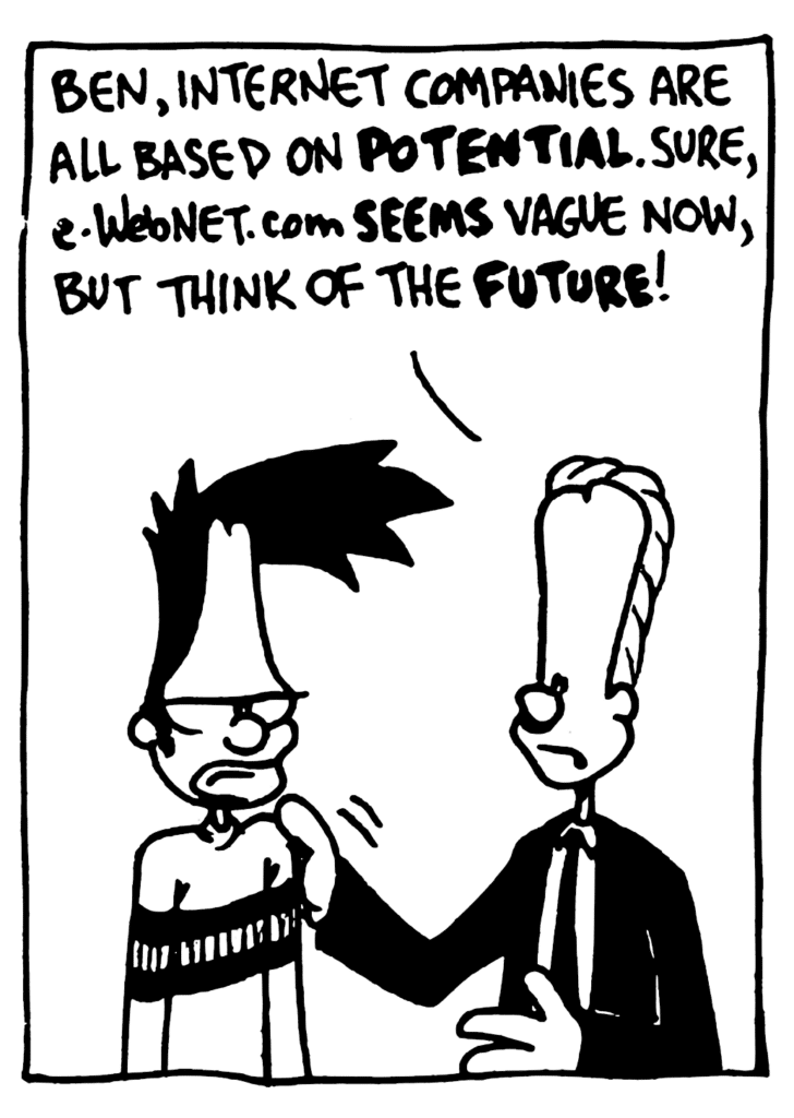 JOHNNY: Ben, Internet companies are all based on POTENTIAL. Sure, e-WebNET.com SEEMS vague now, but think of the FUTURE!