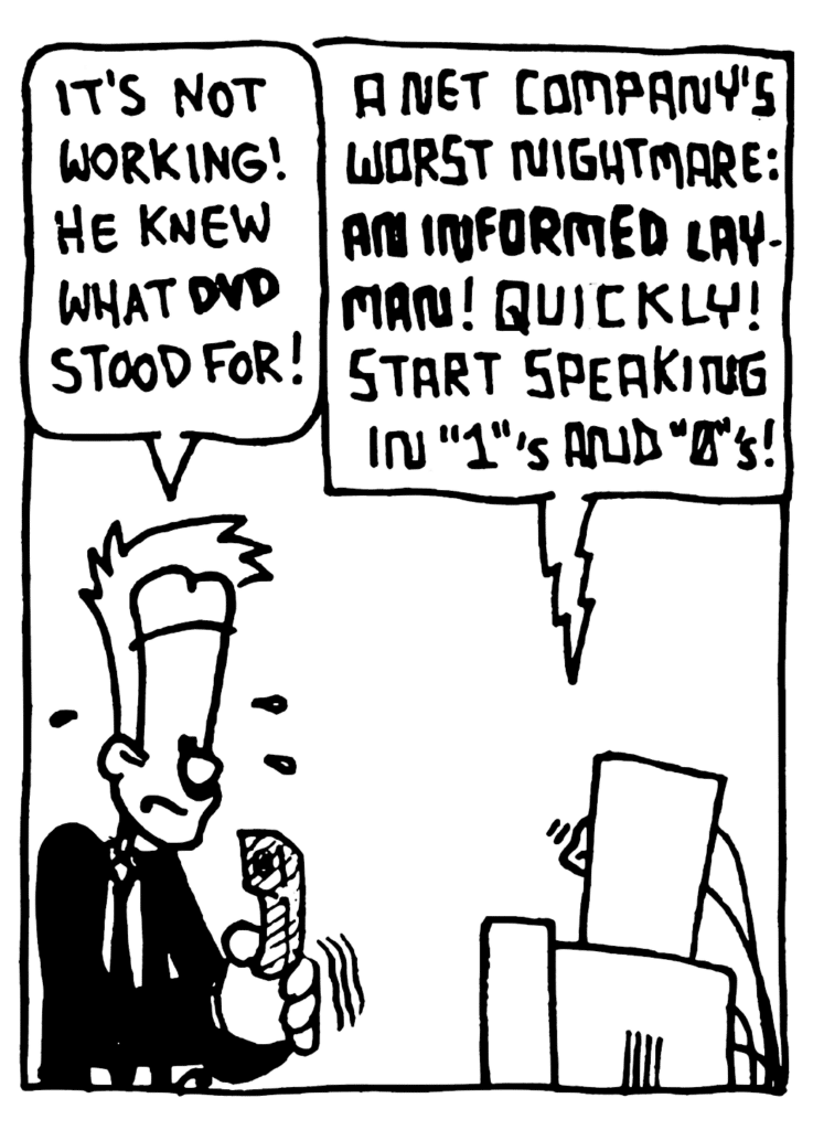 JOHNNY: It's not working! He knew what DVD stood for!
STU: A net company's worst nightmare: AN INFORMED LAYMAN! Quickly! Start speaking in "1"'s and "0"'s!