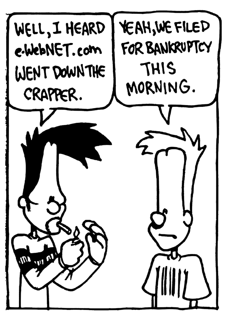 BEN: Well, I heard e-WebNET.com went down the crapper.
JOHNNY: Yeah, we filed for bankruptcy this morning.