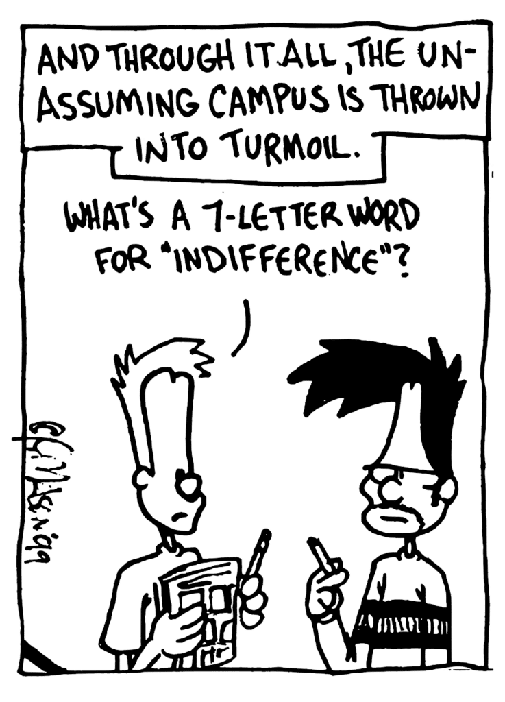 NARRATOR: And through it all, the unassuming campus is thrown into turmoil.
JOHNNY: What's a 7-letter word for "indifference"?