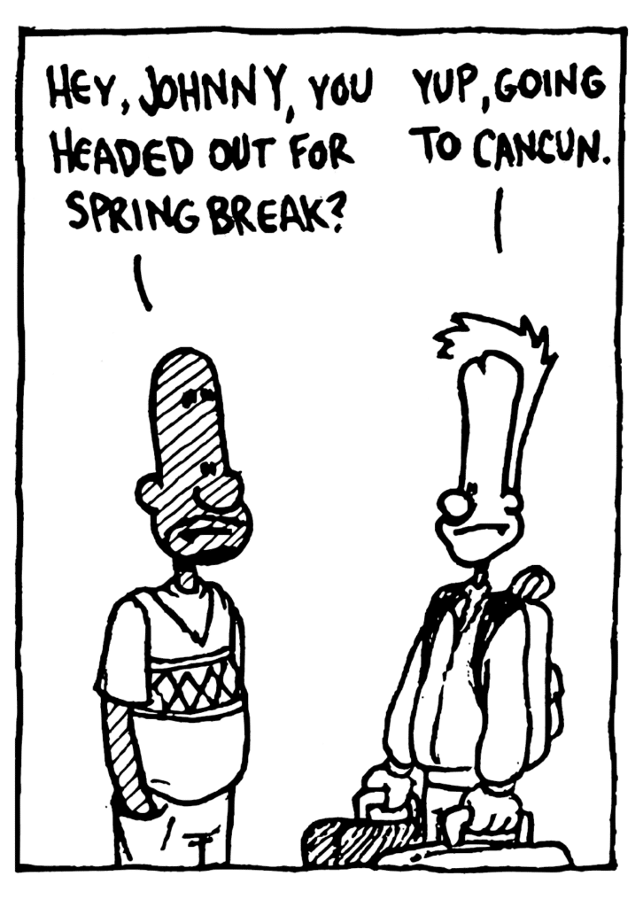 JAY: Hey, Johnny, you headed out for Spring BreaK?
JOHNNY: Yup, going to Cancun.
