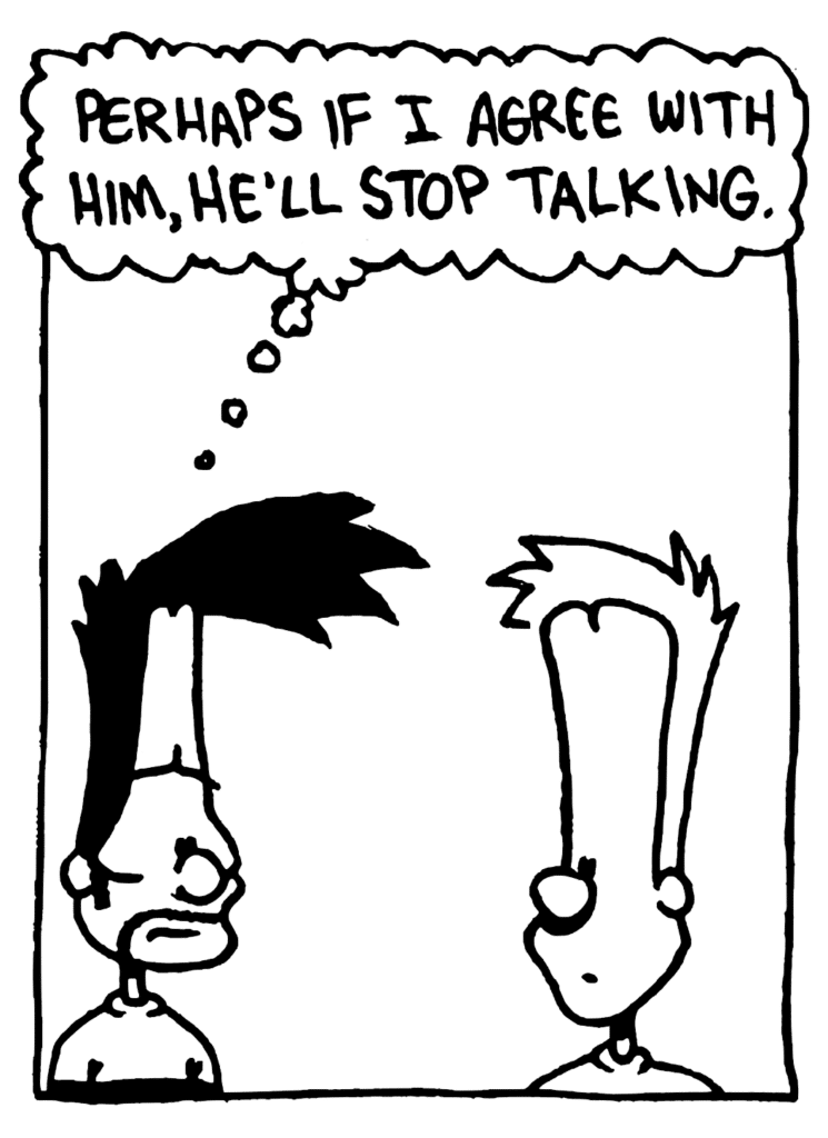 BEN: Perhaps if I agree with him, he'll stop talking.