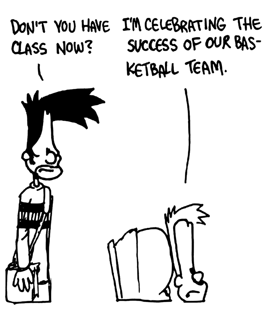 BEN: Don't you have class now?
JOHNNY: I'm celebrating the success of our basketball team.