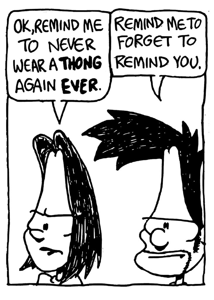 JEN: OK, remind me to never wear a THONG again EVER.
BEN: Remind me to forget to remind you.