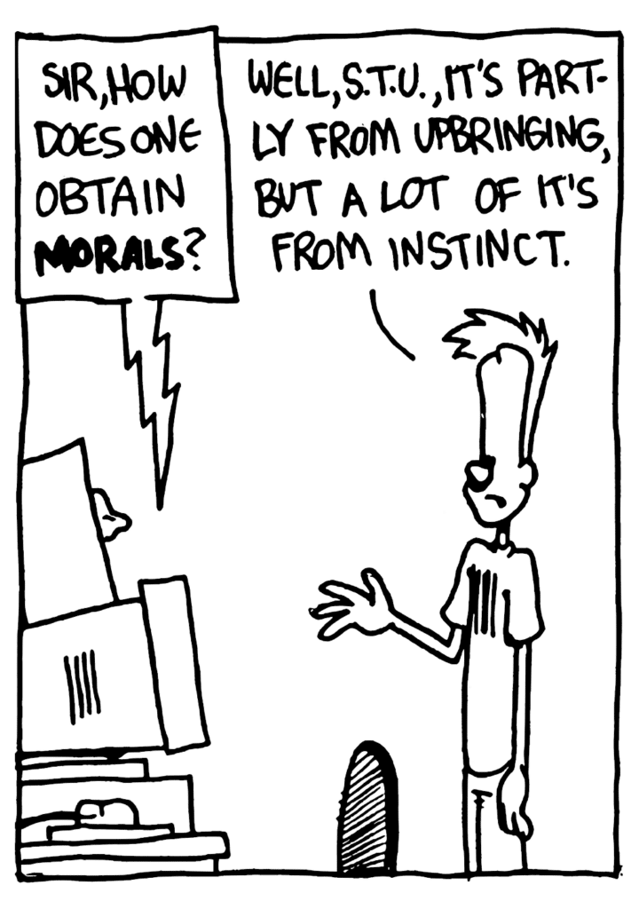 STU: Sir, how does one obtain MORALS?
JOHNNY: Well, STU, it's partly from upbringing, but a lot of it's from instinct.