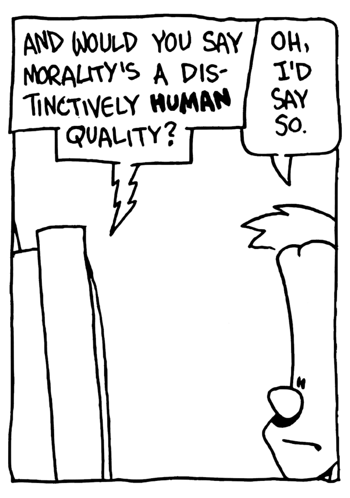 STU: And would you say morality's a distinctively HUMAN quality?
JOHNNY: Oh, I'd say so.