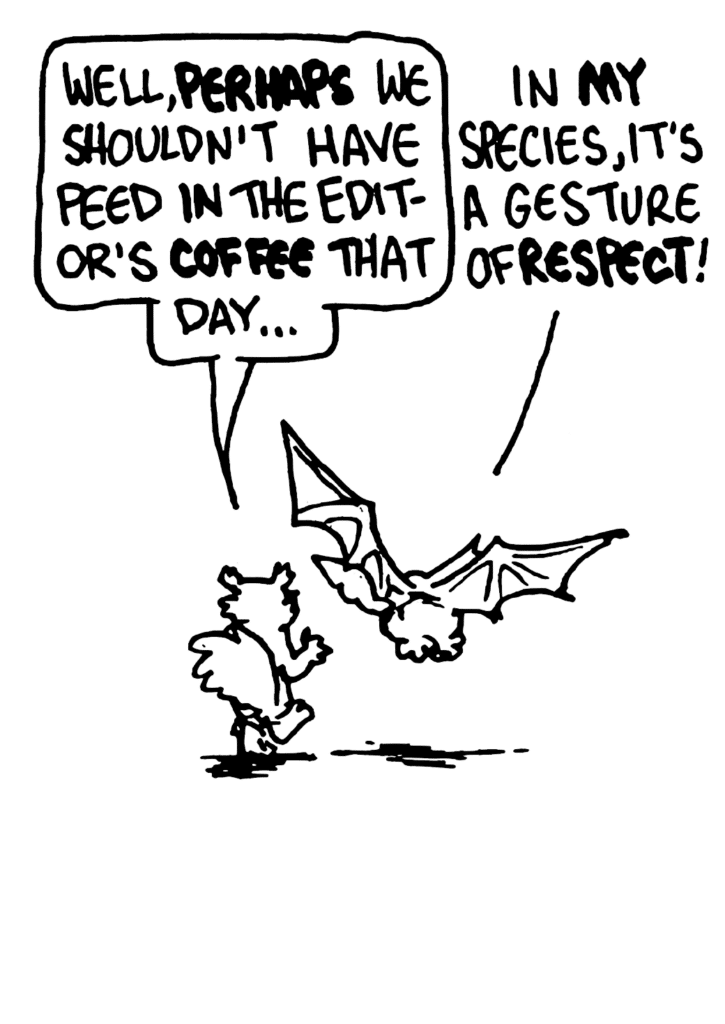 NICK: Well, PERHAPS we shouldn't have peed in the editor's COFFEE that day...
MO: In MY species, it's a gesture of RESPECT!