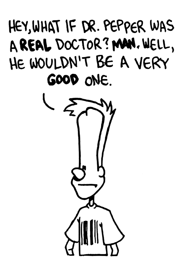 JOHNNY: Hey, what if Dr. Pepper was a REAL doctor? MAN. Well, he wouldn't be a very GOOD one.