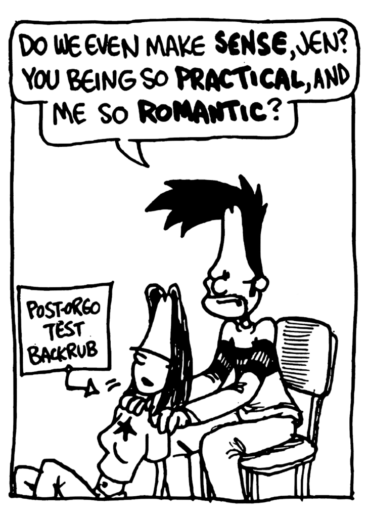 BEN: Do we even make SENSE, Jen? You being so PRACTICAL and me so ROMANTIC?
LABEL: Post-orgo text backrub