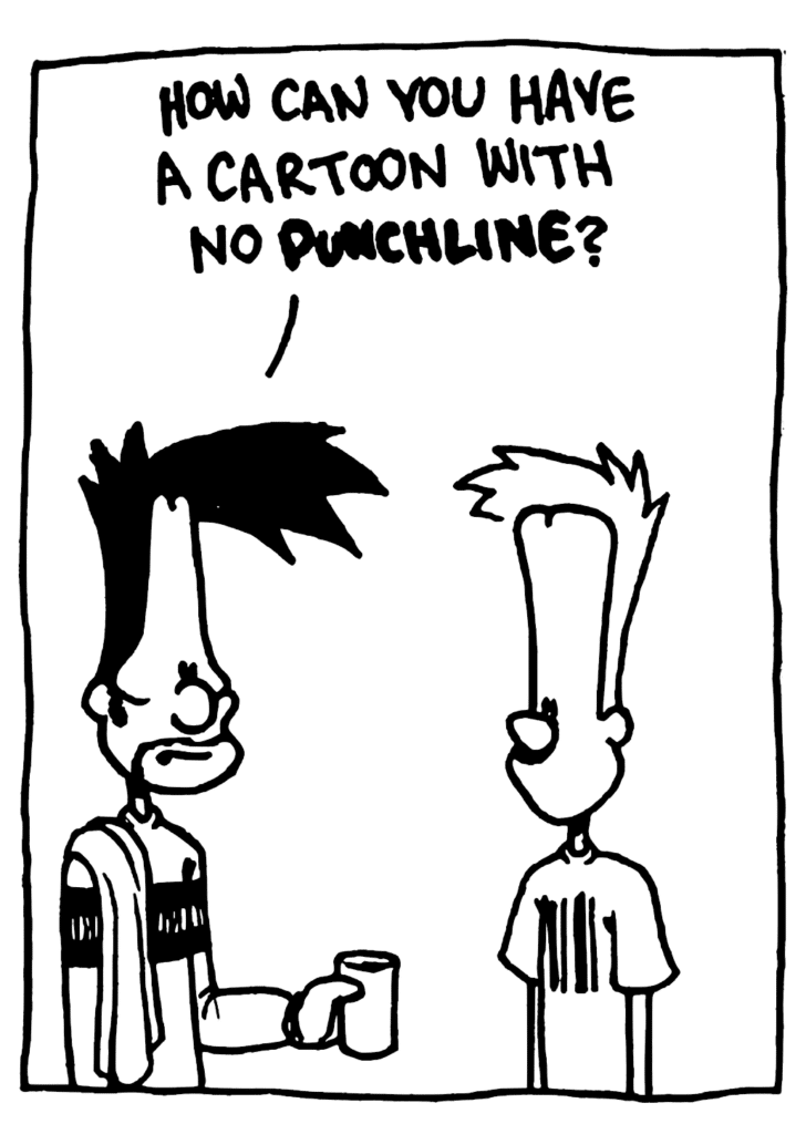 BEN: How can you have a cartoon with no PUNCHLINE?