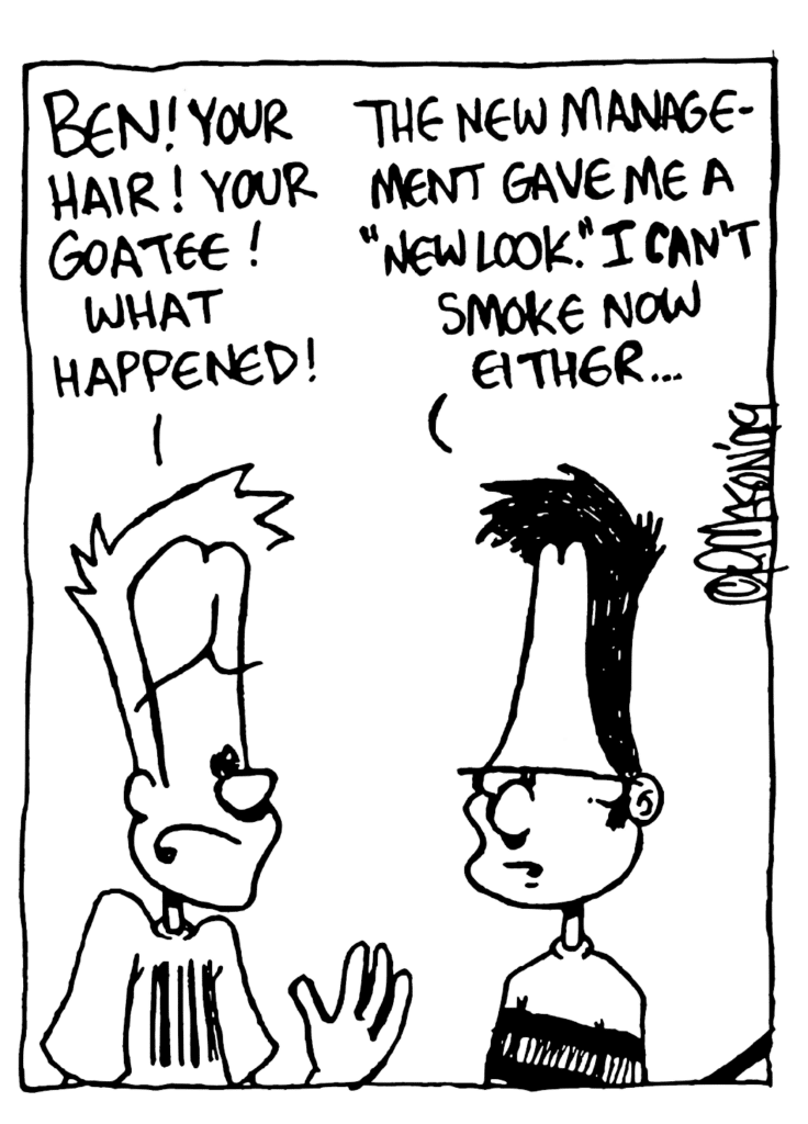 JOHNNY: Ben! Your hair! Your goatee! What happened!
BEN: The new management gave me a "new look". I can't smoke now either...