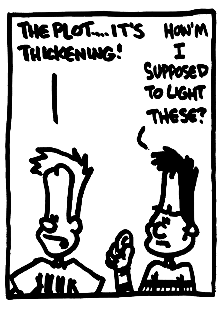 JOHNNY: The plot it's THICKENING!
BEN: How'm I supposed to light these?