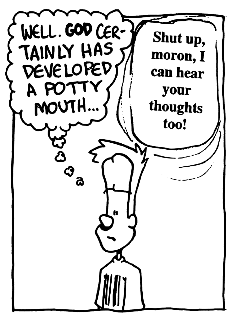 JOHNNY: Well. GOD certainly has developed a potty mouth...
GOD: Shut up, moron, I can hear your thoughts too!