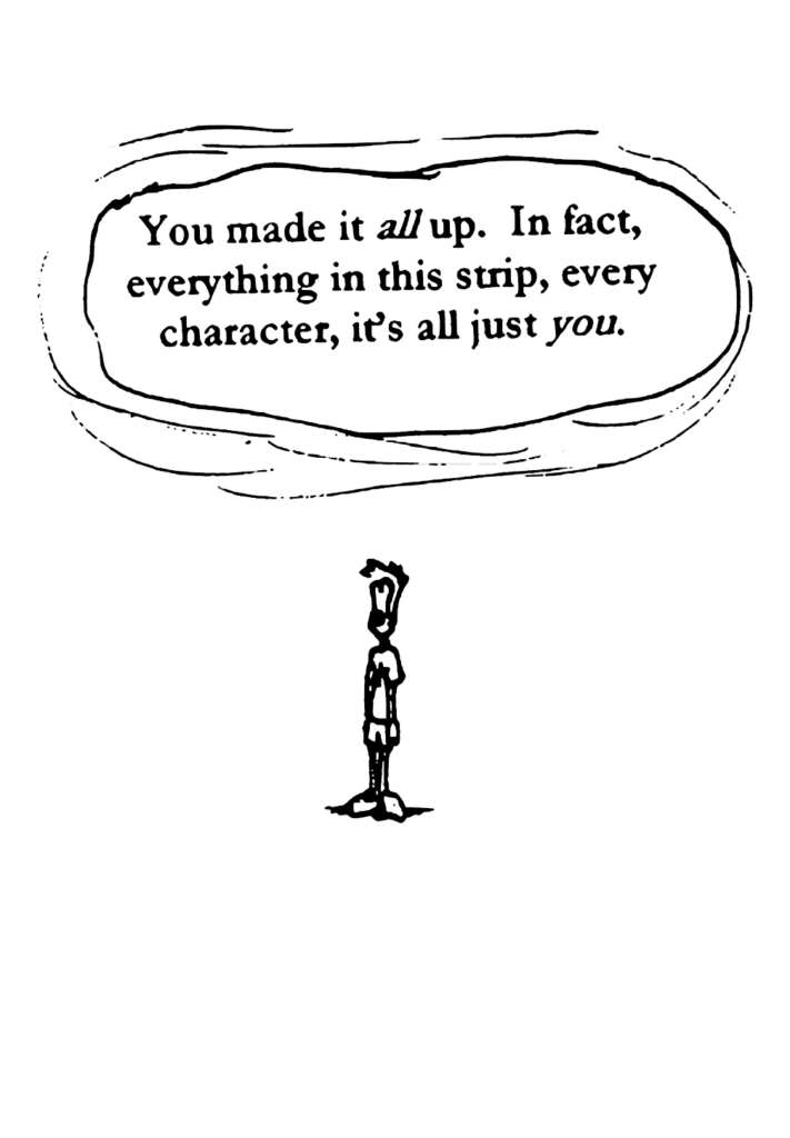 JOHNNY: You made it ALL up. In fact, everything in this strip, every character, it's all just YOU.