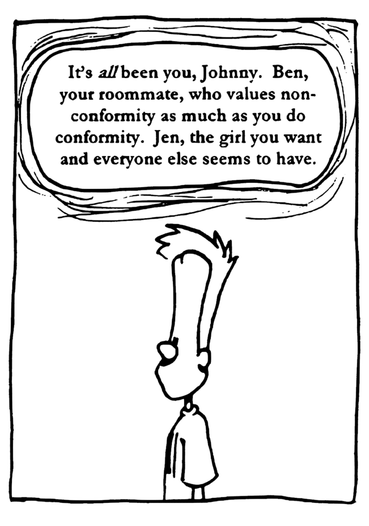 GOD: It's ALL been you, Johnny. Ben, your roommate, who values nonconformity as much as you do conformity. Jen, the girl you want and everyone else seems to have.