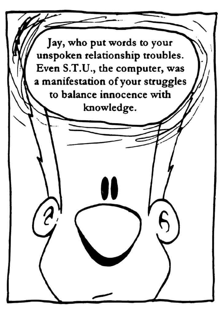 GOD: Jay, who put words to your unspoken relationship troubles. Even STU, the computer, was a manifestation of your struggles to balance innocence with knowledge.