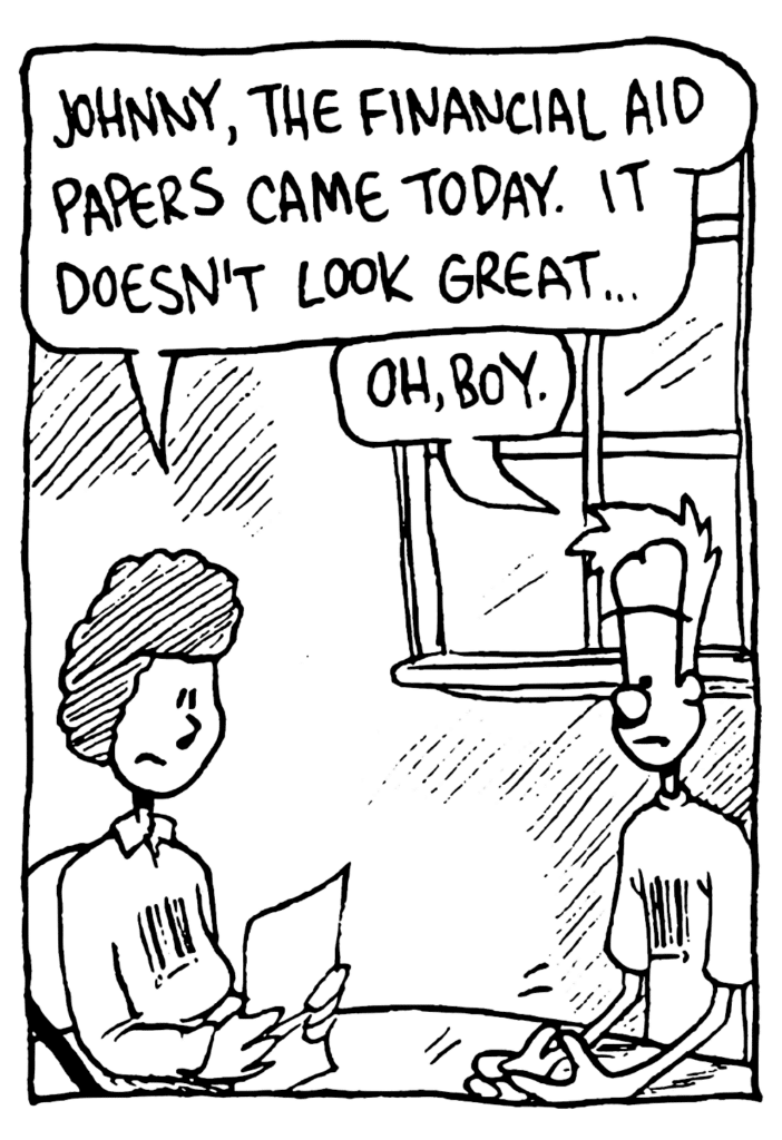 MOM: Johnny, the financial aid papers came today. It doesn't look great...
JOHNNY: Oh, boy.