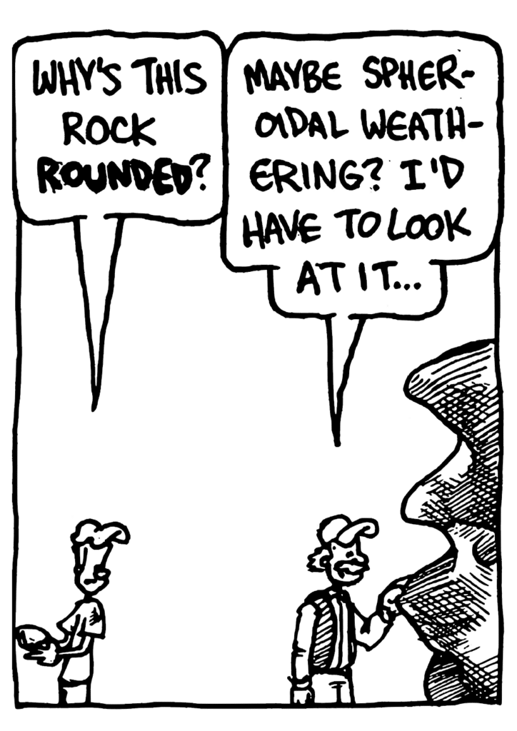 JOHNNY: Why's this rock ROUNDED?
DR. PETER HAFF: Maybe spheroidal weathering? I'd have to look at it...