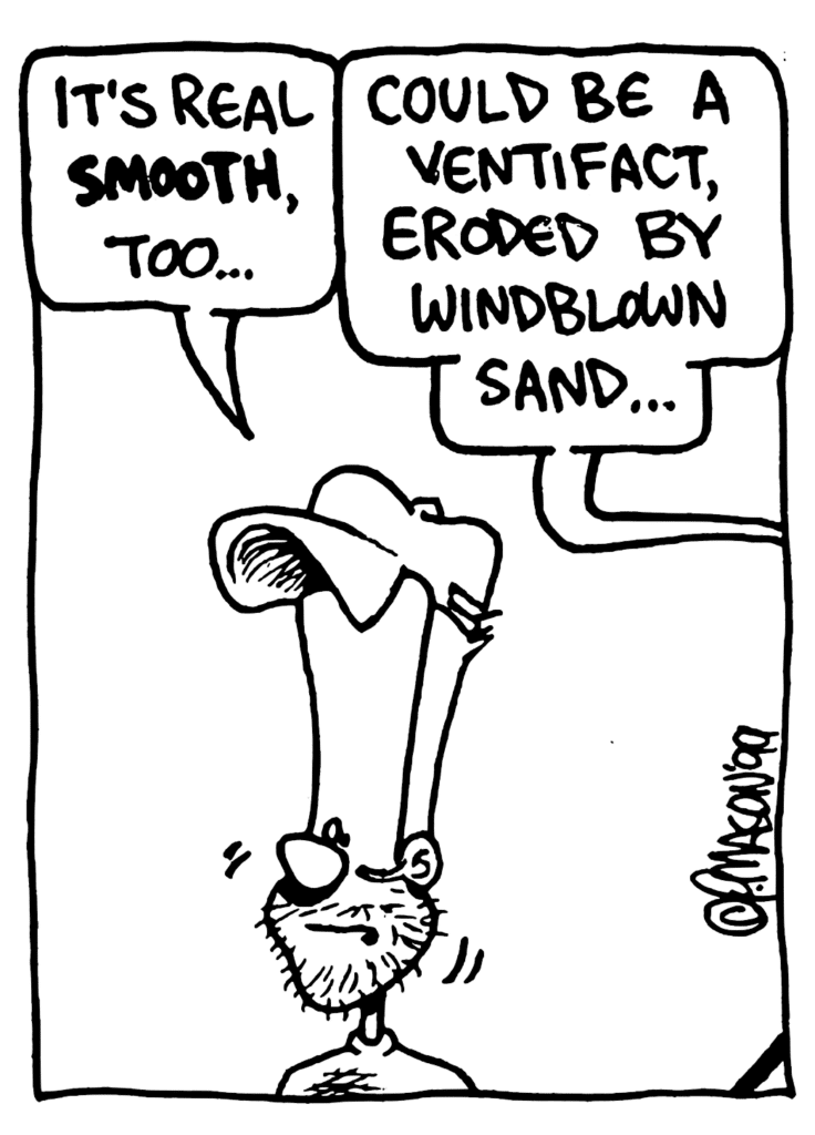 JOHNNY: It's real SMOOTH, too...
DR. PETER HAFF: Could be a ventifact, eroded by windblown sand...
